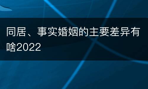 同居、事实婚姻的主要差异有啥2022