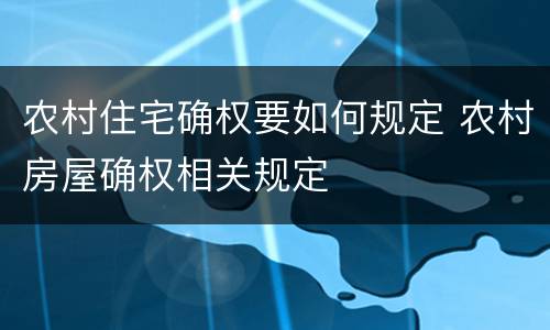 农村住宅确权要如何规定 农村房屋确权相关规定