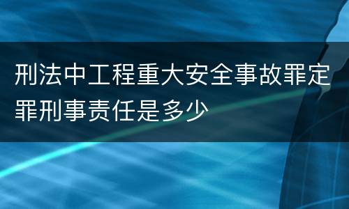 刑法中工程重大安全事故罪定罪刑事责任是多少