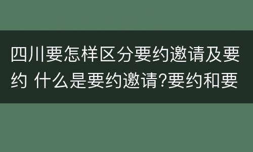 四川要怎样区分要约邀请及要约 什么是要约邀请?要约和要约邀请有哪些区别?