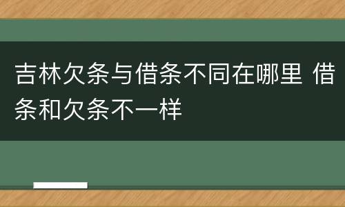 吉林欠条与借条不同在哪里 借条和欠条不一样