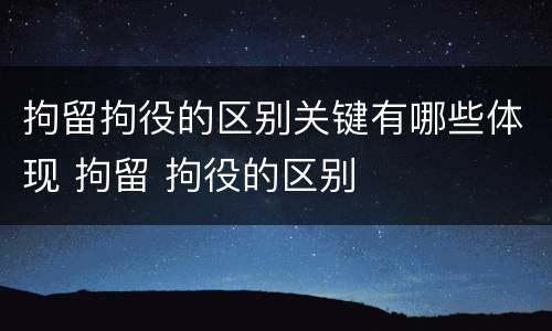 拘留拘役的区别关键有哪些体现 拘留 拘役的区别