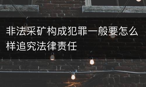 非法采矿构成犯罪一般要怎么样追究法律责任