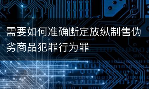 需要如何准确断定放纵制售伪劣商品犯罪行为罪