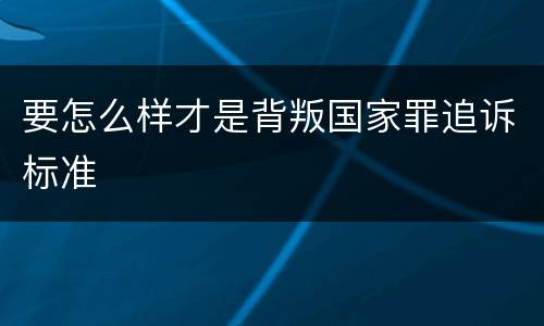 要怎么样才是背叛国家罪追诉标准