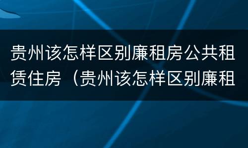 贵州该怎样区别廉租房公共租赁住房（贵州该怎样区别廉租房公共租赁住房和商品房）