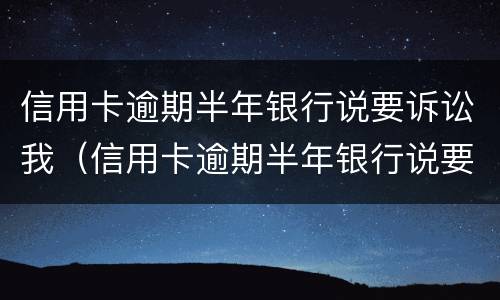 信用卡逾期半年银行说要诉讼我（信用卡逾期半年银行说要诉讼我是真的吗）