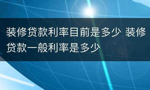 装修贷款利率目前是多少 装修贷款一般利率是多少