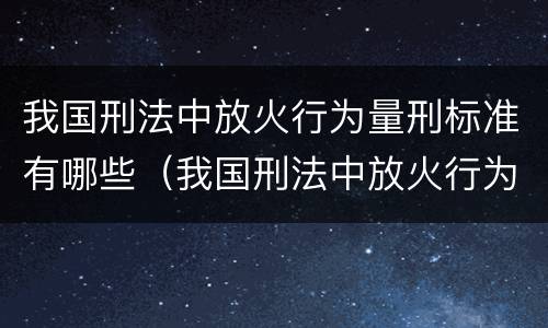 我国刑法中放火行为量刑标准有哪些（我国刑法中放火行为量刑标准有哪些）