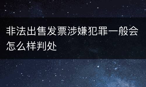 非法出售发票涉嫌犯罪一般会怎么样判处