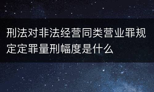 刑法对非法经营同类营业罪规定定罪量刑幅度是什么