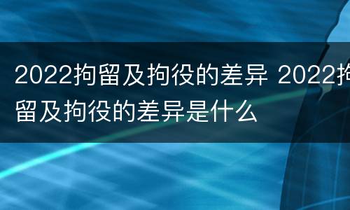 2022拘留及拘役的差异 2022拘留及拘役的差异是什么