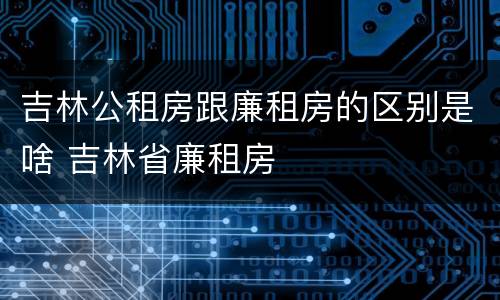 吉林公租房跟廉租房的区别是啥 吉林省廉租房