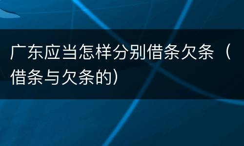 广东应当怎样分别借条欠条（借条与欠条的）