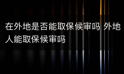 在外地是否能取保候审吗 外地人能取保候审吗