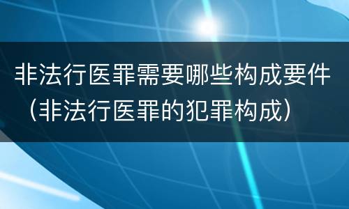 非法行医罪需要哪些构成要件（非法行医罪的犯罪构成）