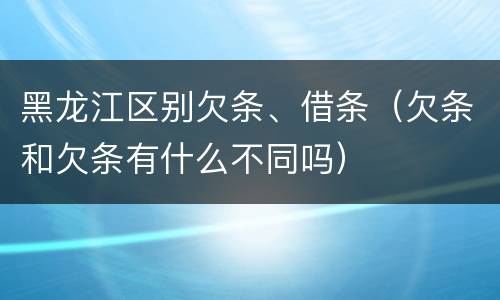 黑龙江区别欠条、借条（欠条和欠条有什么不同吗）