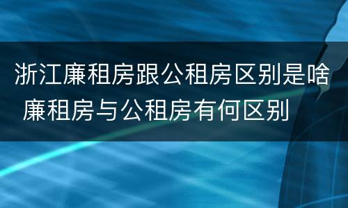 浙江廉租房跟公租房区别是啥 廉租房与公租房有何区别