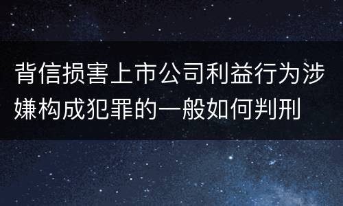 背信损害上市公司利益行为涉嫌构成犯罪的一般如何判刑