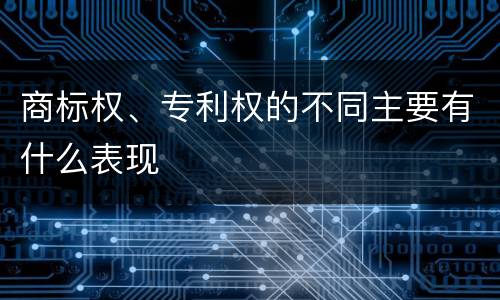 商标权、专利权的不同主要有什么表现