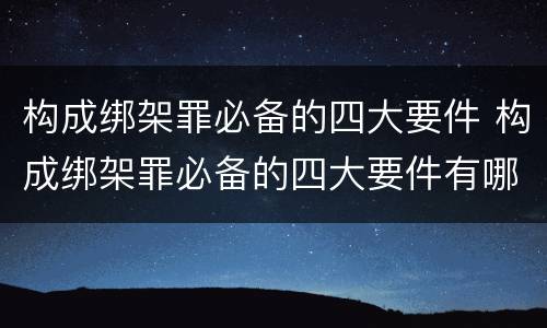 构成绑架罪必备的四大要件 构成绑架罪必备的四大要件有哪些