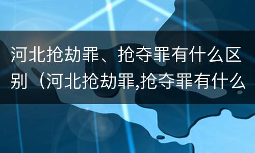 河北抢劫罪、抢夺罪有什么区别（河北抢劫罪,抢夺罪有什么区别呢）