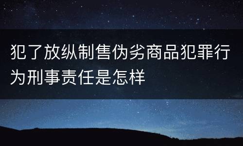 犯了放纵制售伪劣商品犯罪行为刑事责任是怎样