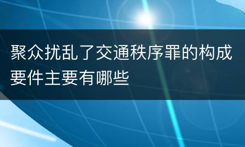 聚众扰乱了交通秩序罪的构成要件主要有哪些