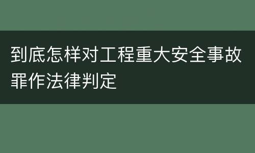 到底怎样对工程重大安全事故罪作法律判定