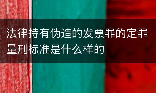 法律持有伪造的发票罪的定罪量刑标准是什么样的