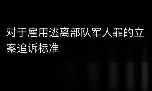 对于雇用逃离部队军人罪的立案追诉标准