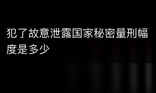 犯了故意泄露国家秘密量刑幅度是多少