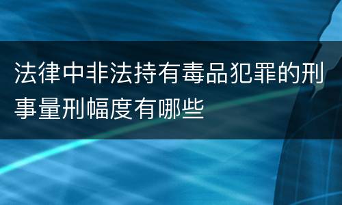 法律中非法持有毒品犯罪的刑事量刑幅度有哪些