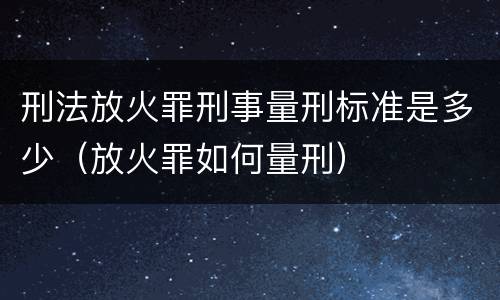 刑法放火罪刑事量刑标准是多少（放火罪如何量刑）