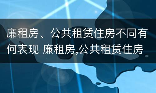 廉租房、公共租赁住房不同有何表现 廉租房,公共租赁住房不同有何表现和特点