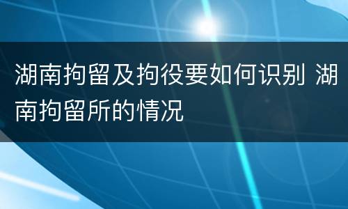 湖南拘留及拘役要如何识别 湖南拘留所的情况