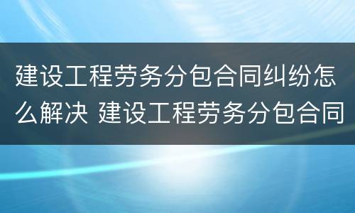 建设工程劳务分包合同纠纷怎么解决 建设工程劳务分包合同纠纷怎么解决的