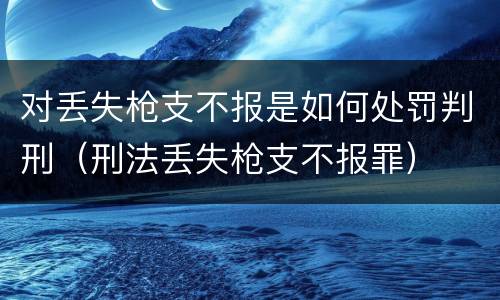 对丢失枪支不报是如何处罚判刑（刑法丢失枪支不报罪）