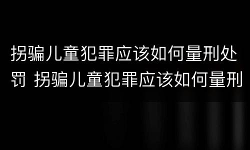 拐骗儿童犯罪应该如何量刑处罚 拐骗儿童犯罪应该如何量刑处罚标准