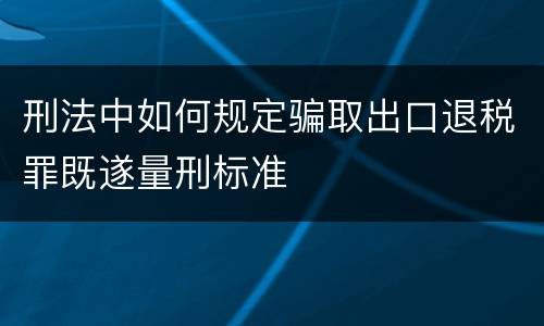 刑法中如何规定骗取出口退税罪既遂量刑标准