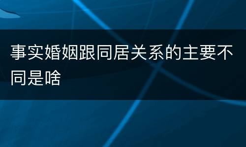 事实婚姻跟同居关系的主要不同是啥