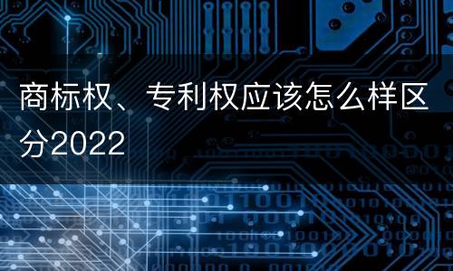 商标权、专利权应该怎么样区分2022