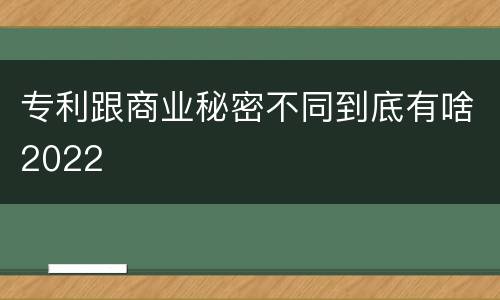 专利跟商业秘密不同到底有啥2022