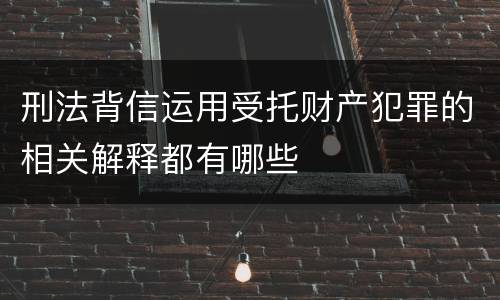 刑法背信运用受托财产犯罪的相关解释都有哪些