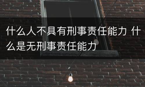 什么人不具有刑事责任能力 什么是无刑事责任能力