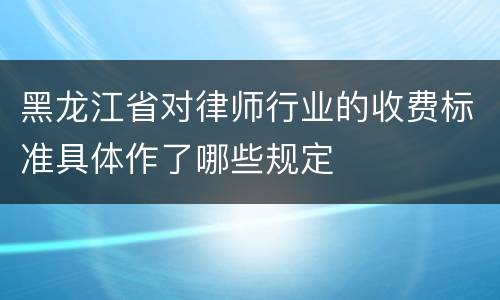 黑龙江省对律师行业的收费标准具体作了哪些规定