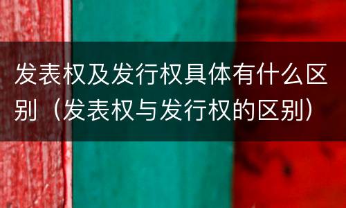 发表权及发行权具体有什么区别（发表权与发行权的区别）