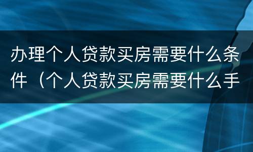 办理个人贷款买房需要什么条件（个人贷款买房需要什么手续和条件）