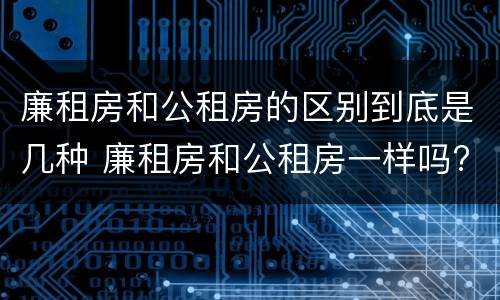 廉租房和公租房的区别到底是几种 廉租房和公租房一样吗?