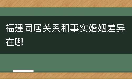 福建同居关系和事实婚姻差异在哪